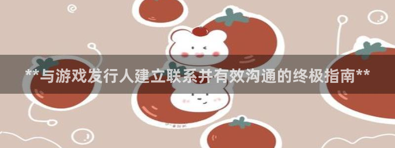 新城平台线路登录不上去：**与游戏发行人建立联系并有效沟通的终极指南**