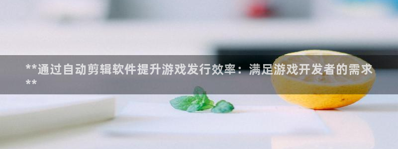 新城平台代理电话：**通过自动剪辑软件提升游戏发行效率：满足游戏开发者的需求
**