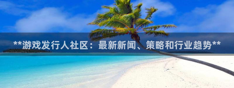 新城平台注册资金多少亿：**游戏发行人社区：最新新闻、策略和行业趋势**