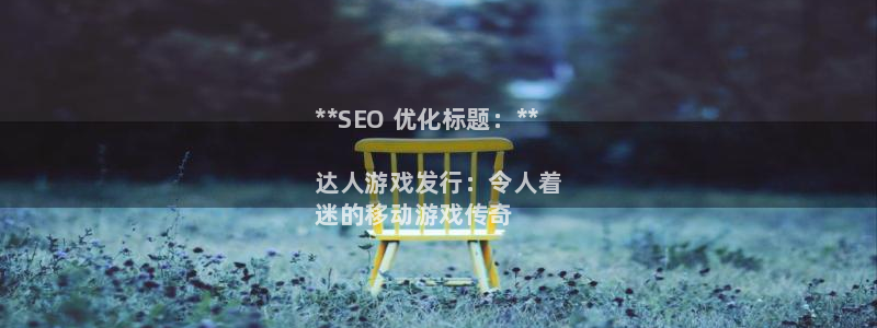 新城平台注册资金多少钱：**SEO 优化标题：**

达人游戏发行：令人着
迷的移动游戏传奇