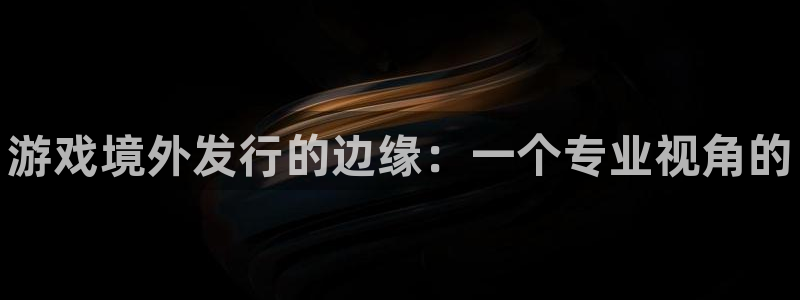 新城平台负责人电话：游戏境外发行的边缘：一个专业视角的