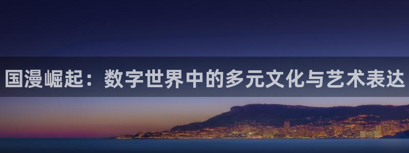 新城平台登录入口官网查询网址：国漫崛起：数字世界中的多元文化与艺术表达