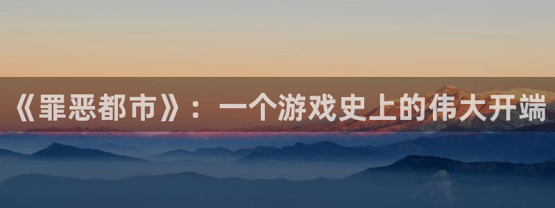 新城平台日7O777：《罪恶都市》：一个游戏史上的伟大开端